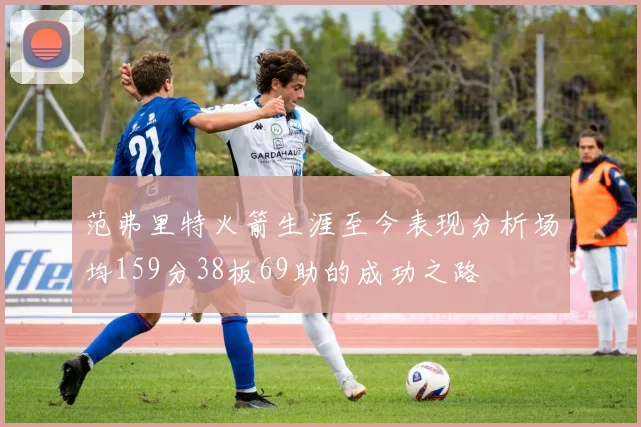 范弗里特火箭生涯至今表现分析场均159分38板69助的成功之路
