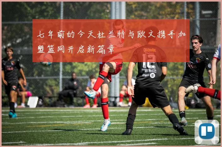 七年前的今天杜兰特与欧文携手加盟篮网开启新篇章