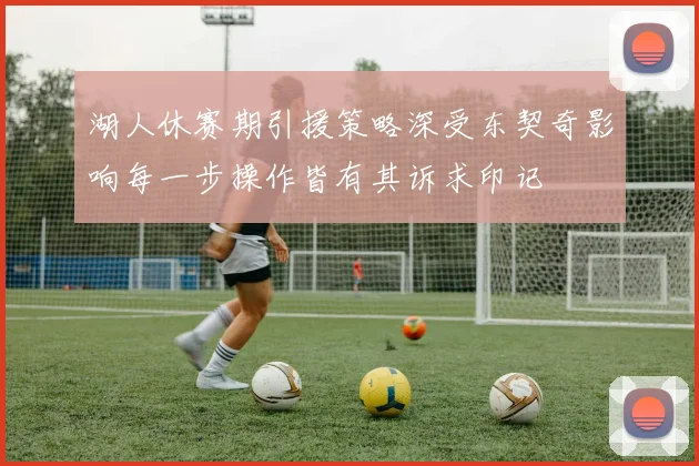 湖人休赛期引援策略深受东契奇影响每一步操作皆有其诉求印记