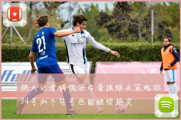 热火记者调侃字母哥换球衣策略称34号加个符号也能继续热卖