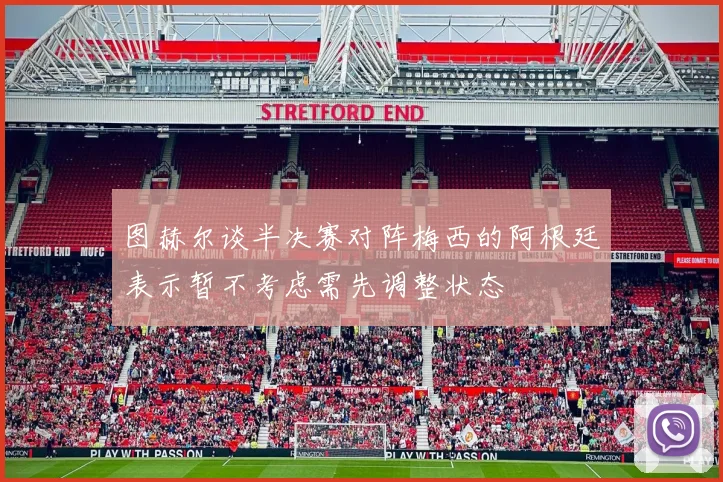 图赫尔谈半决赛对阵梅西的阿根廷表示暂不考虑需先调整状态