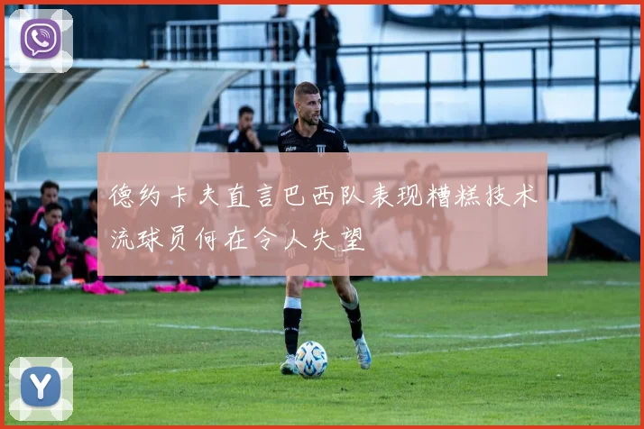 德约卡夫直言巴西队表现糟糕技术流球员何在令人失望