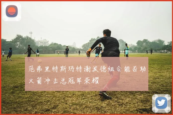 范弗里特斯玛特谢泼德组合能否助火箭冲击总冠军荣耀
