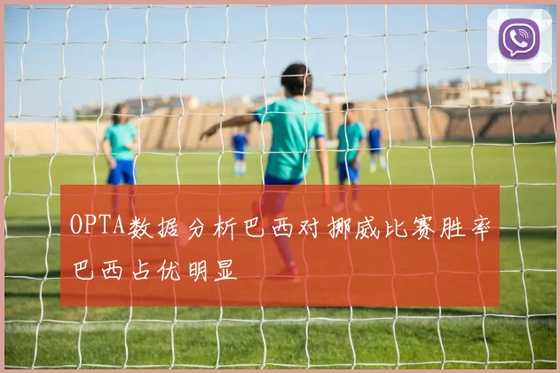 OPTA数据分析巴西对挪威比赛胜率巴西占优明显