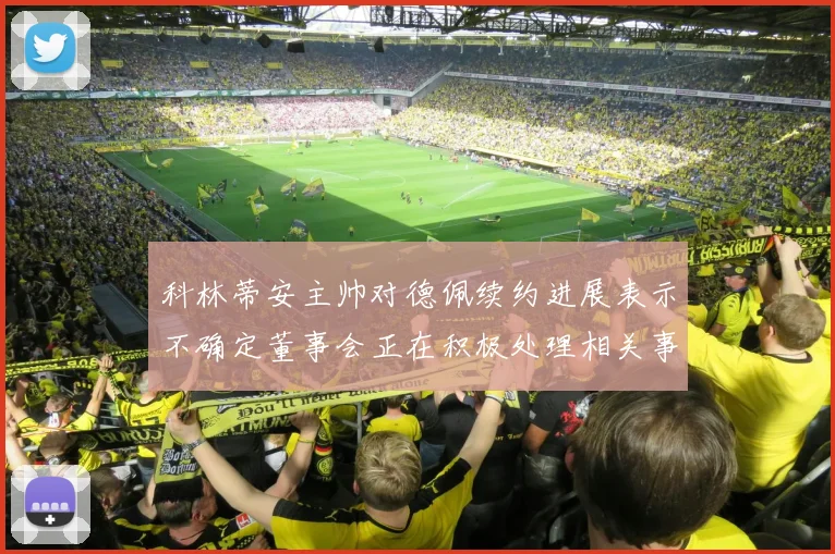 科林蒂安主帅对德佩续约进展表示不确定董事会正在积极处理相关事宜