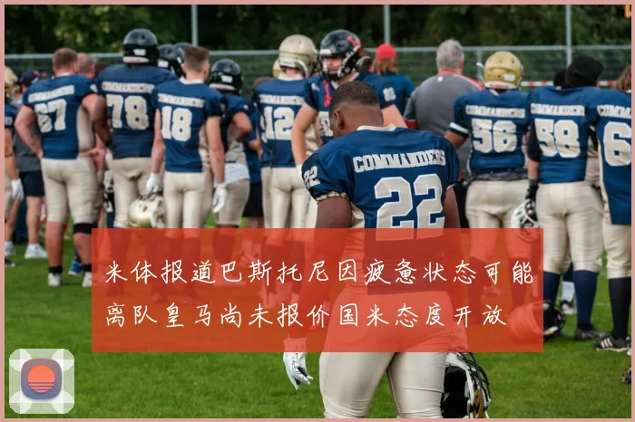 米体报道巴斯托尼因疲惫状态可能离队皇马尚未报价国米态度开放