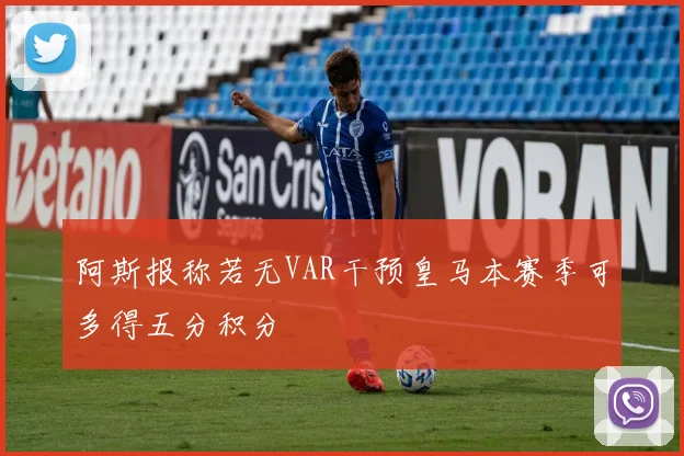 阿斯报称若无VAR干预皇马本赛季可多得五分积分