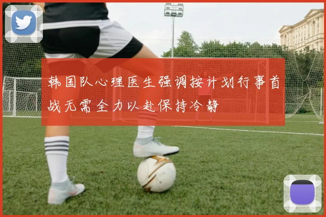 韩国队心理医生强调按计划行事首战无需全力以赴保持冷静