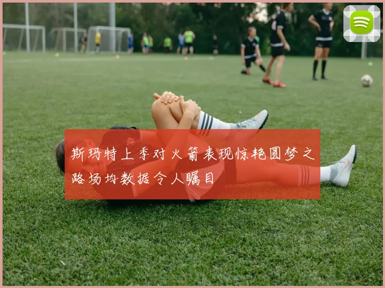 斯玛特上季对火箭表现惊艳圆梦之路场均数据令人瞩目