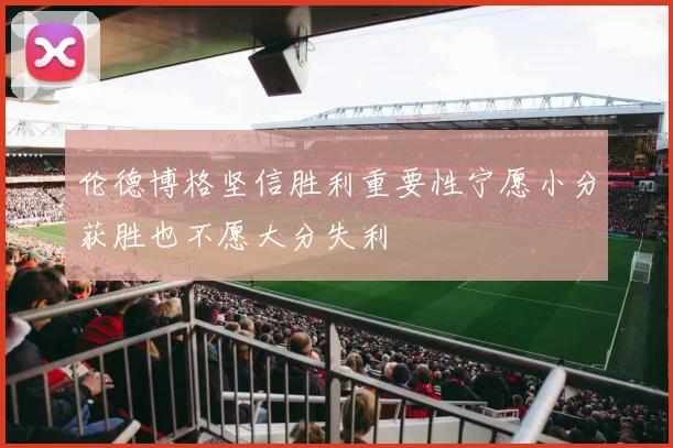 伦德博格坚信胜利重要性宁愿小分获胜也不愿大分失利