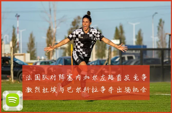 法国队对阵塞内加尔左路首发竞争激烈杜埃与巴尔科拉争夺出场机会
