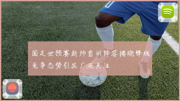 国足世预赛新帅首训阵容揭晓锋线竞争态势引发广泛关注
