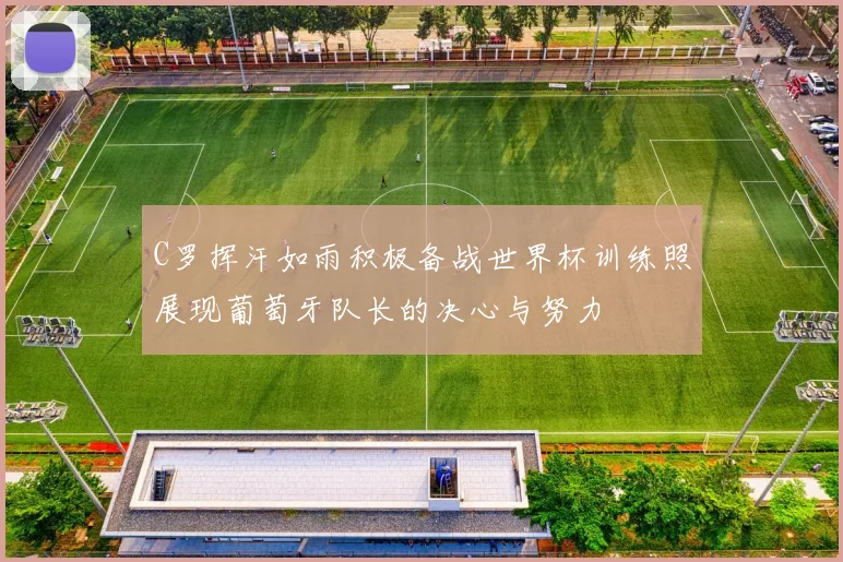 C罗挥汗如雨积极备战世界杯训练照展现葡萄牙队长的决心与努力