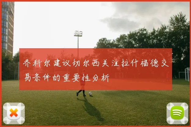 乔科尔建议切尔西关注拉什福德交易条件的重要性分析