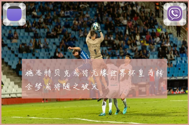 施洛特贝克或将无缘世界杯皇马转会梦或将随之破灭