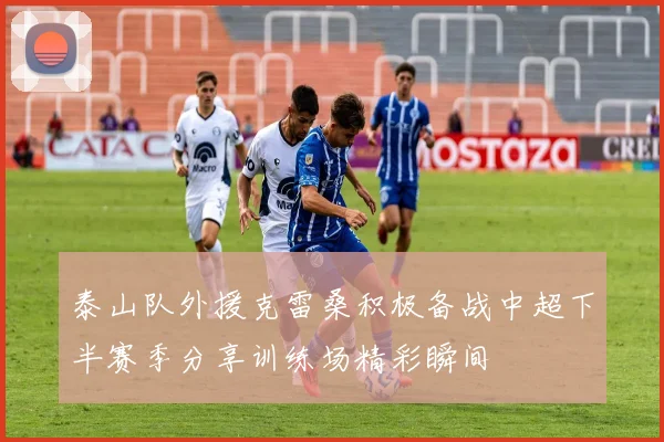 泰山队外援克雷桑积极备战中超下半赛季分享训练场精彩瞬间